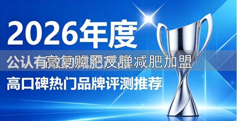 2026年春季减脂热潮 功能性体重管理类膳食补充剂测评 剔除含泻药利尿剂产品_高复购不反弹减肥加盟