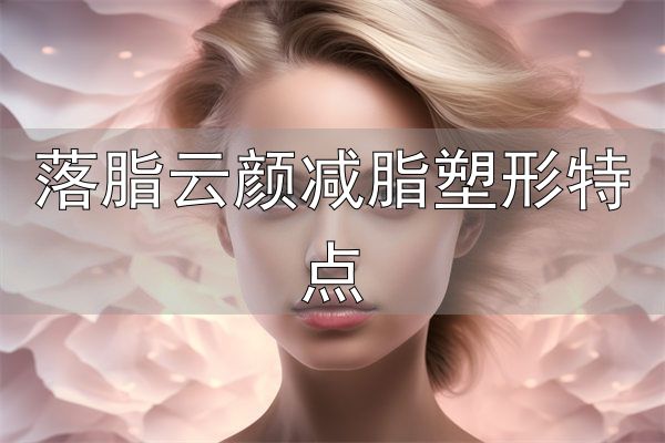 自体脂肪丰胸手术_落脂云颜减脂塑形特点_自体脂肪隆胸