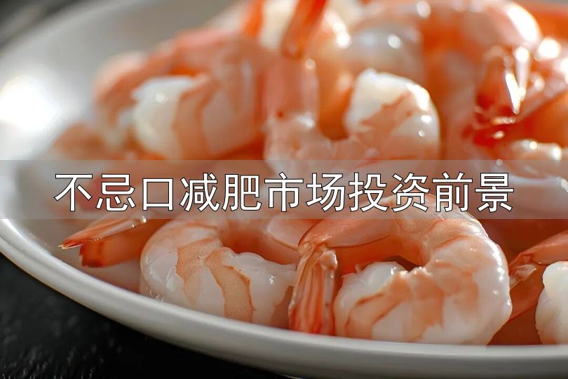 不忌口减肥市场投资前景_减重高蛋白饮食_蛋白质摄入不足减重效果差