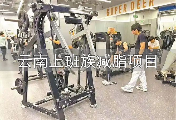 云南上班族减脂项目_上班族大学生健身热潮_厦门健身房减脂热潮