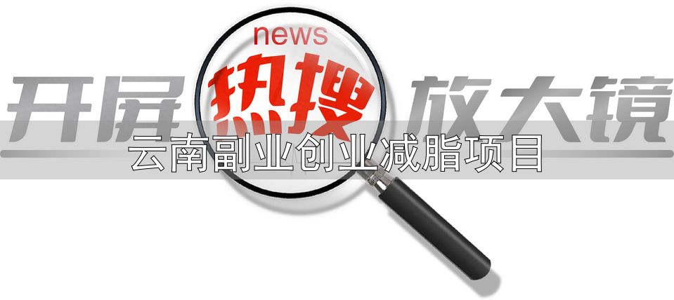 云南副业创业减脂项目_云南科研团队发现可食用新物种_国家制定的云南人减肥食谱