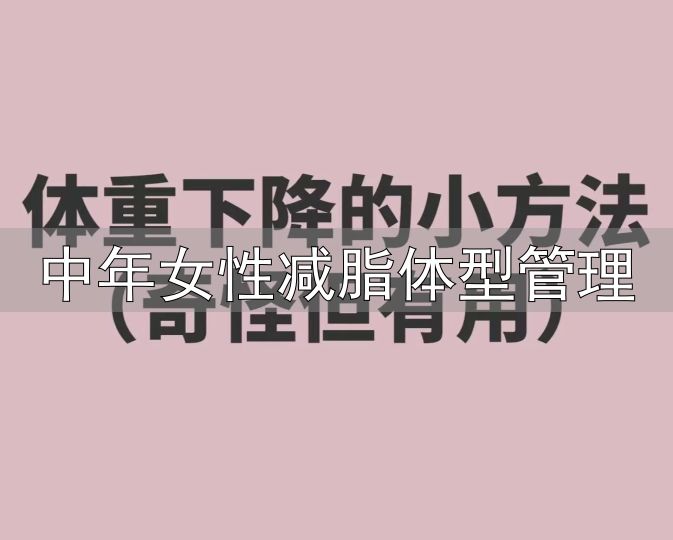 中年女性瘦身技巧_中年女性减脂体型管理_中年女人减肥妙招