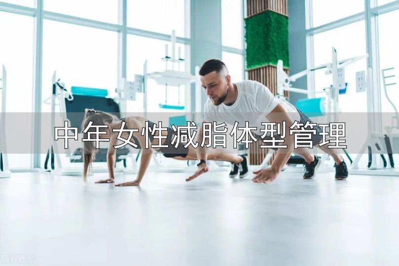 中年女性身材管理_中年女性减脂体型管理_对抗衰老保持紧致身材