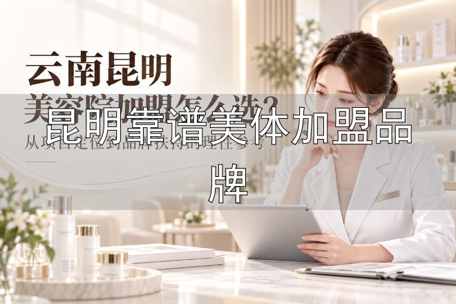 昆明美容院加盟_避招商套路找对品牌_昆明靠谱美体加盟品牌